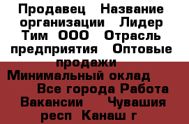 Продавец › Название организации ­ Лидер Тим, ООО › Отрасль предприятия ­ Оптовые продажи › Минимальный оклад ­ 18 000 - Все города Работа » Вакансии   . Чувашия респ.,Канаш г.